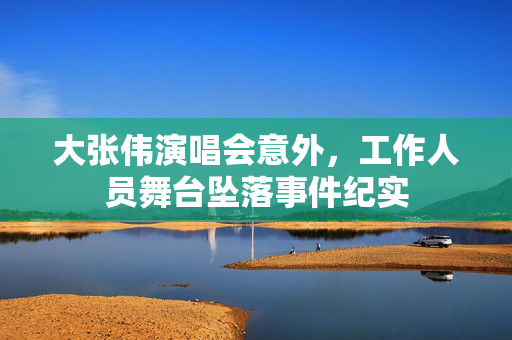 大张伟演唱会意外，工作人员舞台坠落事件纪实
