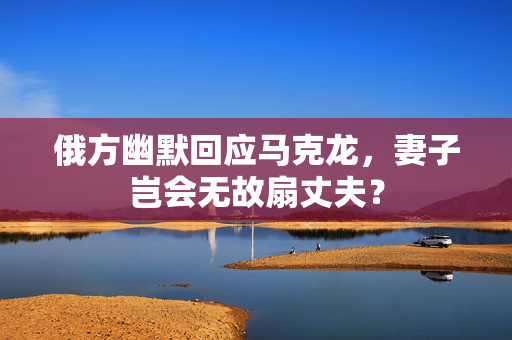 俄方幽默回应马克龙，妻子岂会无故扇丈夫？