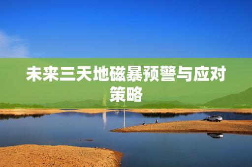 未来三天地磁暴预警与应对策略