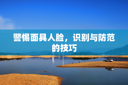 警惕面具人脸，识别与防范的技巧