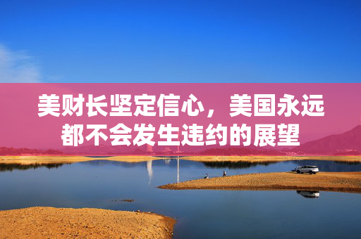 美财长坚定信心，美国永远都不会发生违约的展望
