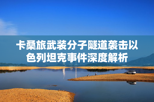 卡桑旅武装分子隧道袭击以色列坦克事件深度解析