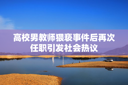 高校男教师猥亵事件后再次任职引发社会热议
