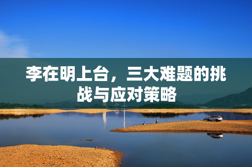 李在明上台，三大难题的挑战与应对策略