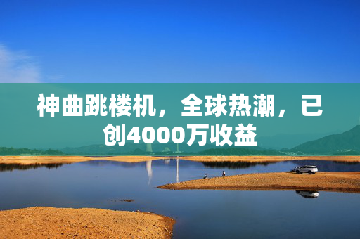 神曲跳楼机，全球热潮，已创4000万收益