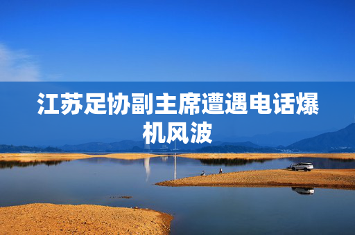 江苏足协副主席遭遇电话爆机风波