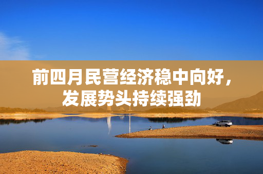 前四月民营经济稳中向好，发展势头持续强劲