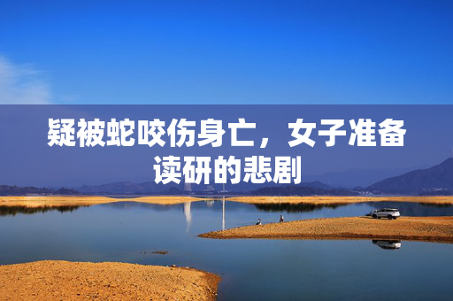 疑被蛇咬伤身亡，女子准备读研的悲剧