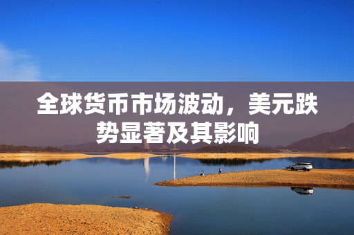 全球货币市场波动，美元跌势显著及其影响