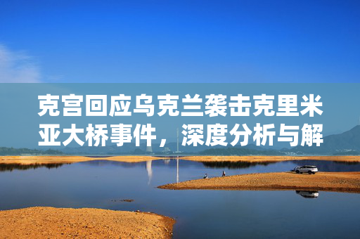 克宫回应乌克兰袭击克里米亚大桥事件，深度分析与解读