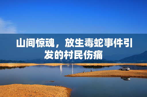 山间惊魂，放生毒蛇事件引发的村民伤痛