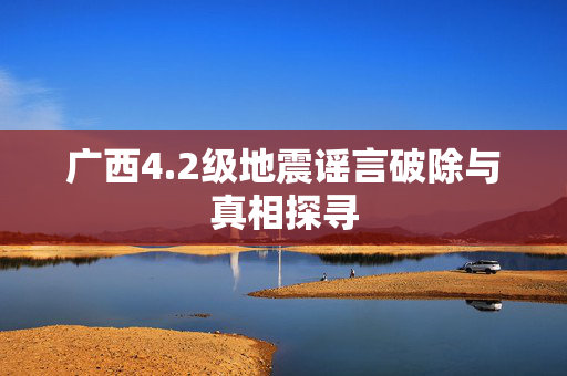 广西4.2级地震谣言破除与真相探寻