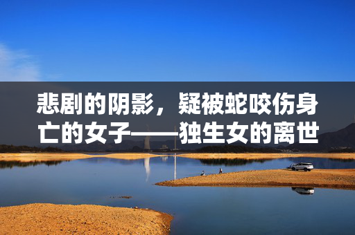 悲剧的阴影，疑被蛇咬伤身亡的女子——独生女的离世