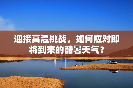 迎接高温挑战，如何应对即将到来的酷暑天气？