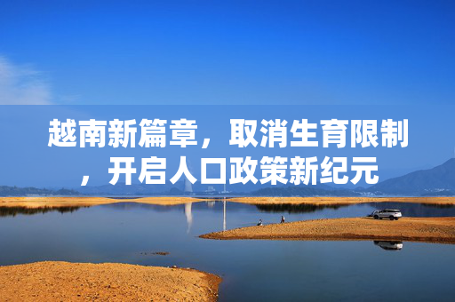 越南新篇章，取消生育限制，开启人口政策新纪元