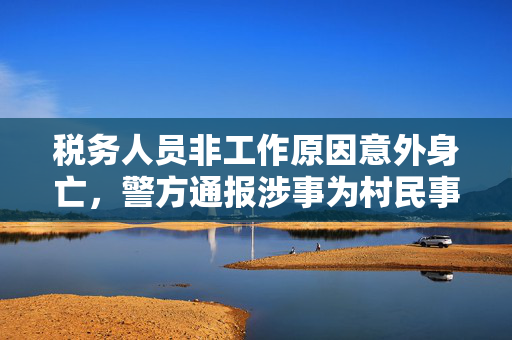 税务人员非工作原因意外身亡，警方通报涉事为村民事件