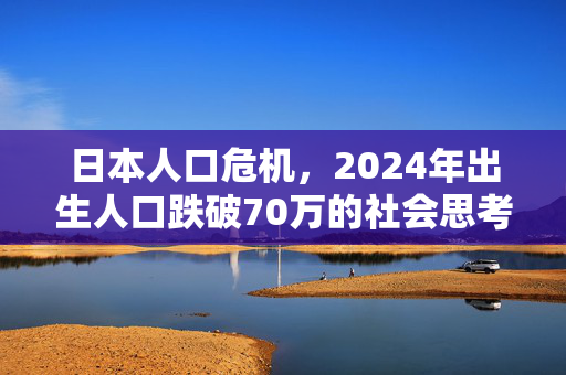 日本人口危机，2024年出生人口跌破70万的社会思考