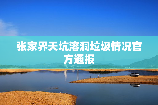 张家界天坑溶洞垃圾情况官方通报