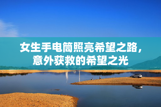 女生手电筒照亮希望之路，意外获救的希望之光