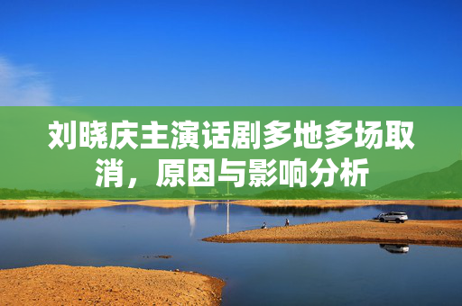 刘晓庆主演话剧多地多场取消，原因与影响分析