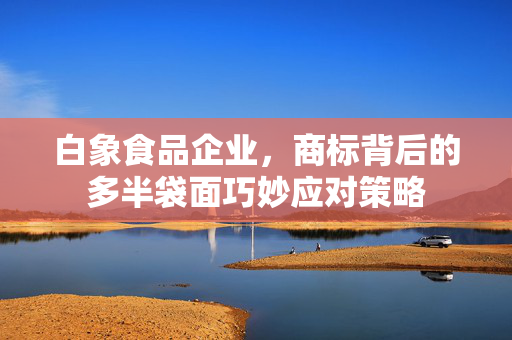 白象食品企业，商标背后的多半袋面巧妙应对策略