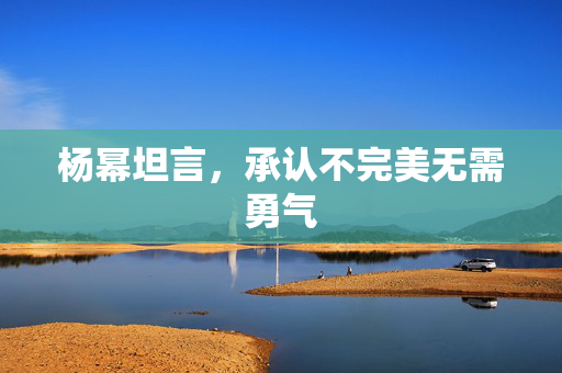 杨幂坦言，承认不完美无需勇气