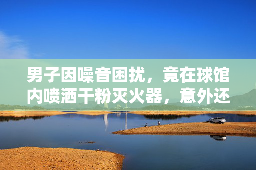 男子因噪音困扰，竟在球馆内喷洒干粉灭火器，意外还是愤怒的爆发？