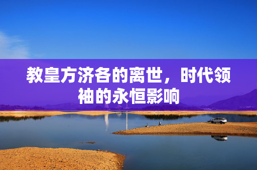 教皇方济各的离世，时代领袖的永恒影响