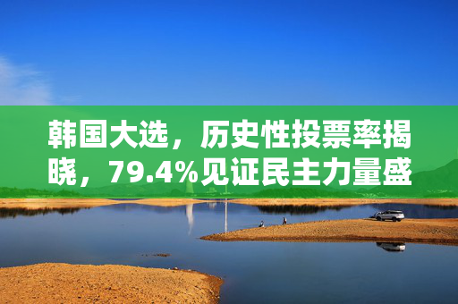 韩国大选，历史性投票率揭晓，79.4%见证民主力量盛行