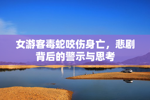 女游客毒蛇咬伤身亡，悲剧背后的警示与思考