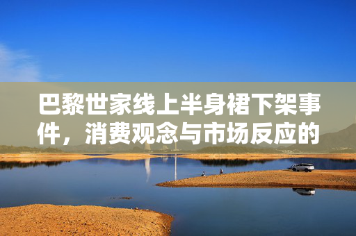 巴黎世家线上半身裙下架事件，消费观念与市场反应的深度解析
