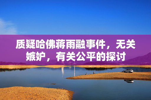 质疑哈佛蒋雨融事件，无关嫉妒，有关公平的探讨