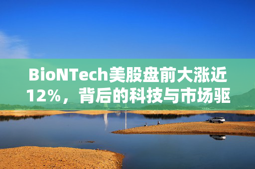 BioNTech美股盘前大涨近12%，背后的科技与市场驱动力量