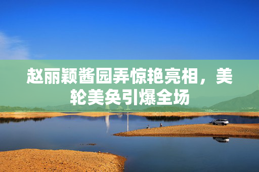 赵丽颖酱园弄惊艳亮相，美轮美奂引爆全场