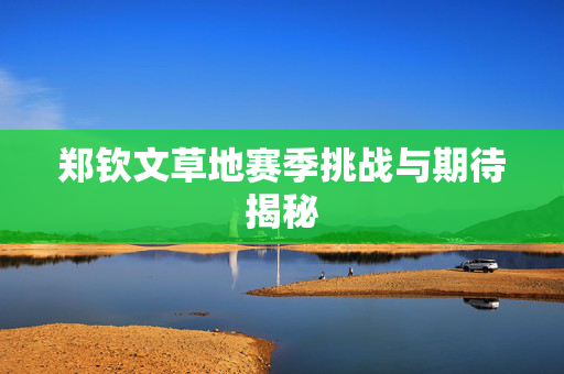 郑钦文草地赛季挑战与期待揭秘