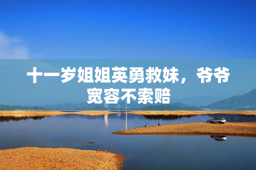 十一岁姐姐英勇救妹，爷爷宽容不索赔