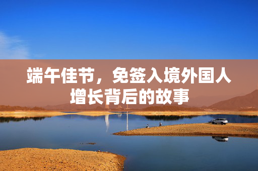 端午佳节，免签入境外国人增长背后的故事