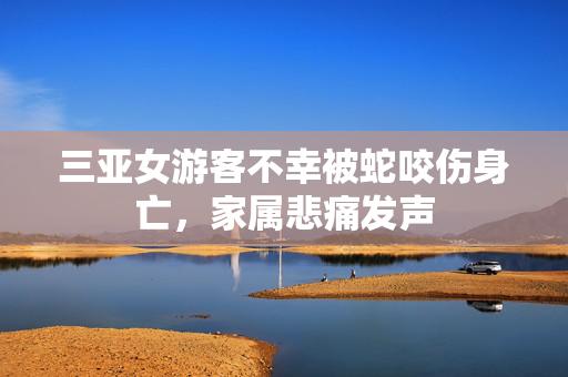 三亚女游客不幸被蛇咬伤身亡，家属悲痛发声
