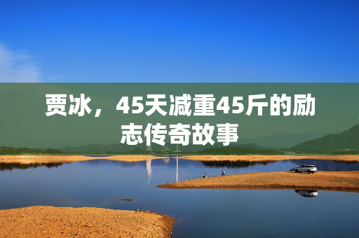 贾冰，45天减重45斤的励志传奇故事