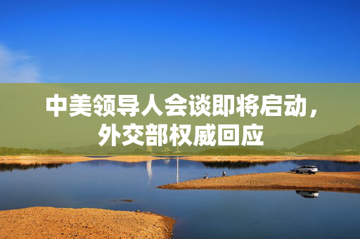 中美领导人会谈即将启动，外交部权威回应