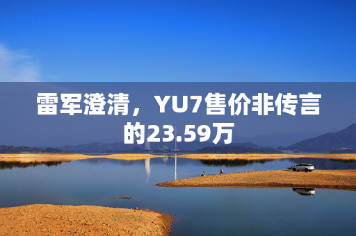 雷军澄清，YU7售价非传言的23.59万