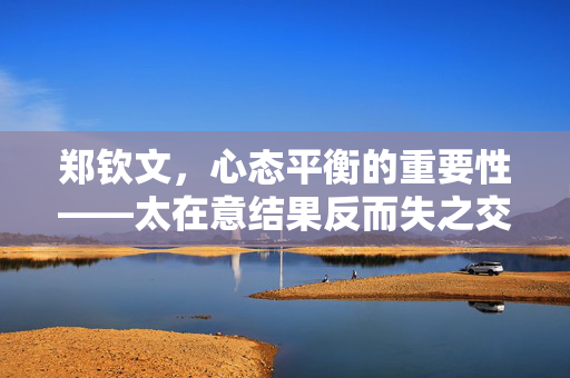 郑钦文，心态平衡的重要性——太在意结果反而失之交臂的启示
