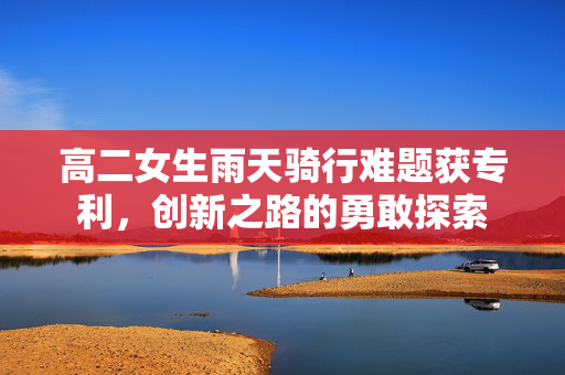高二女生雨天骑行难题获专利，创新之路的勇敢探索