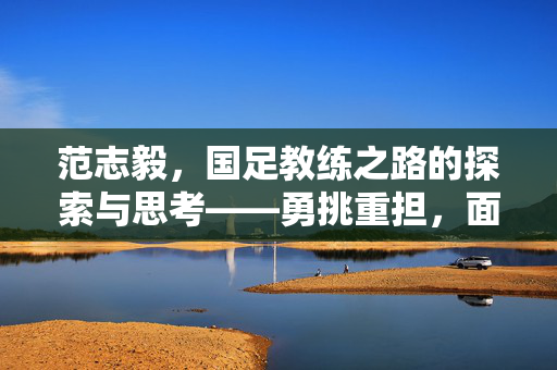 范志毅，国足教练之路的探索与思考——勇挑重担，面对质疑前行