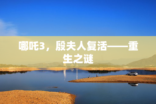 哪吒3，殷夫人复活——重生之谜