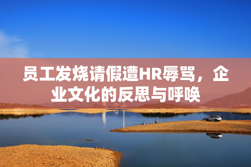 员工发烧请假遭HR辱骂，企业文化的反思与呼唤