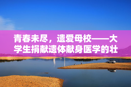 青春未尽，遗爱母校——大学生捐献遗体献身医学的壮举