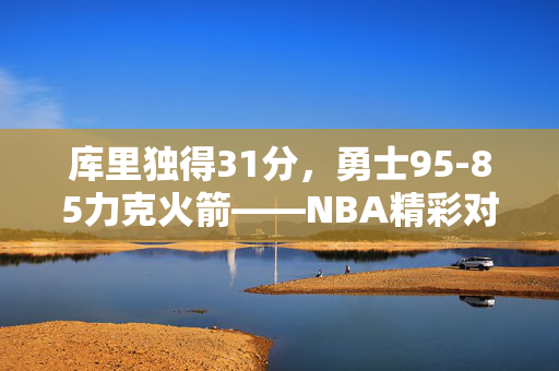 库里独得31分，勇士95-85力克火箭——NBA精彩对决之夜