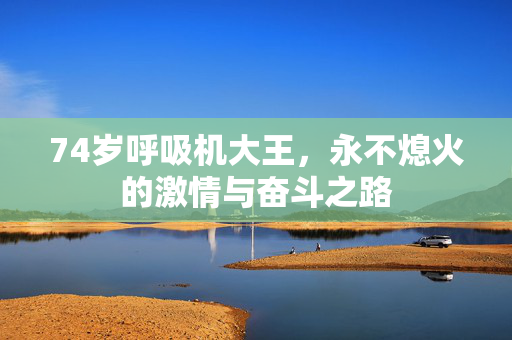 74岁呼吸机大王，永不熄火的激情与奋斗之路