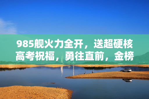 985舰火力全开，送超硬核高考祝福，勇往直前，金榜题名！